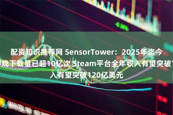配资知识推荐网 SensorTower：2025年迄今PC/主机游戏下载量已超10亿次 Steam平台全年收入有望突破120亿美元
