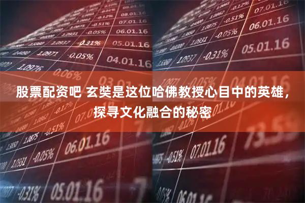 股票配资吧 玄奘是这位哈佛教授心目中的英雄，探寻文化融合的秘密