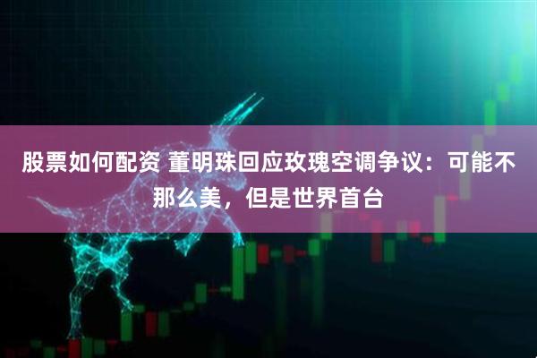 股票如何配资 董明珠回应玫瑰空调争议：可能不那么美，但是世界首台
