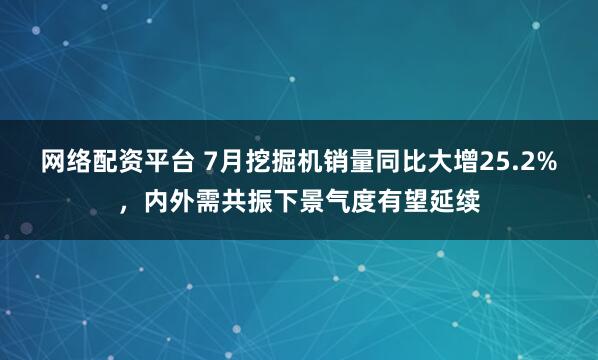 网络配资平台 7月挖掘机销量同比大增25.2%，内外需共振下景气度有望延续