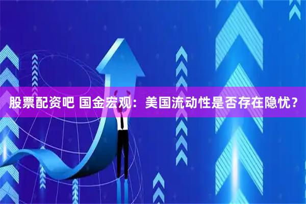 股票配资吧 国金宏观：美国流动性是否存在隐忧？