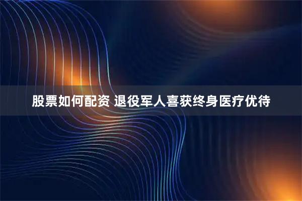 股票如何配资 退役军人喜获终身医疗优待