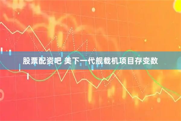 股票配资吧 美下一代舰载机项目存变数
