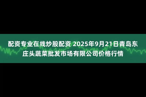 配资专业在线炒股配资 2025年9月21日青岛东庄头蔬菜批发市场有限公司价格行情