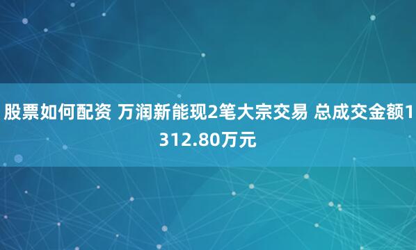 股票如何配资 万润新能现2笔大宗交易 总成交金额1312.80万元