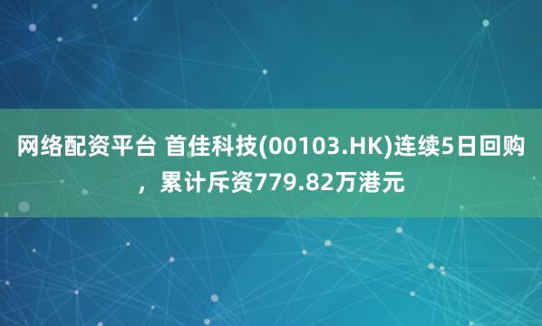 网络配资平台 首佳科技(00103.HK)连续5日回购，累计斥资779.82万港元