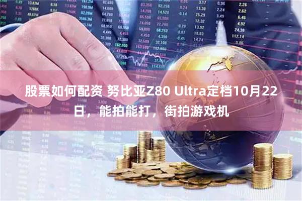 股票如何配资 努比亚Z80 Ultra定档10月22日，能拍能打，街拍游戏机