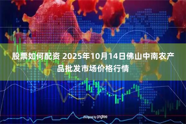 股票如何配资 2025年10月14日佛山中南农产品批发市场价格行情