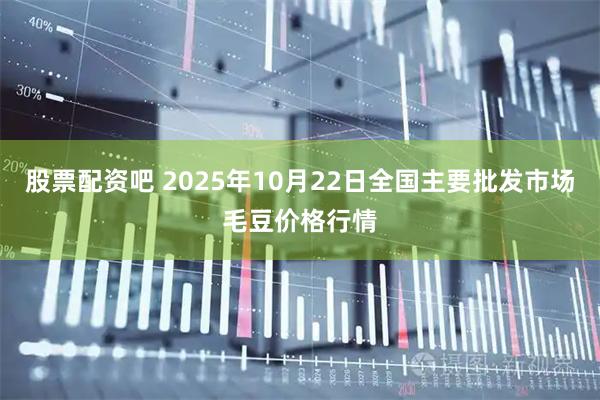 股票配资吧 2025年10月22日全国主要批发市场毛豆价格行情