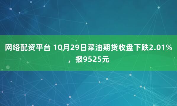 网络配资平台 10月29日菜油期货收盘下跌2.01%，报9525元