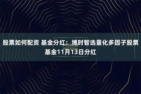 股票如何配资 基金分红：博时智选量化多因子股票基金11月13日分红