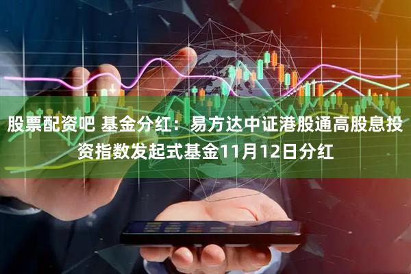股票配资吧 基金分红：易方达中证港股通高股息投资指数发起式基金11月12日分红