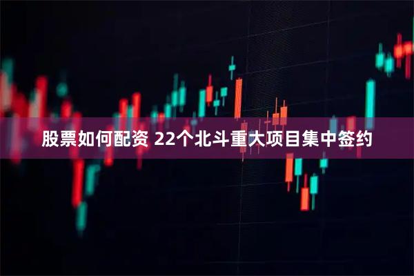 股票如何配资 22个北斗重大项目集中签约