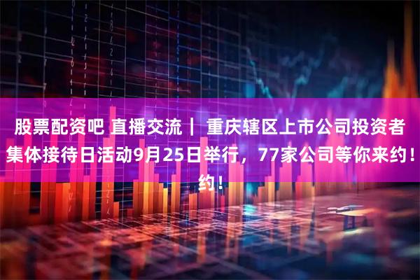 股票配资吧 直播交流｜ 重庆辖区上市公司投资者集体接待日活动9月25日举行，77家公司等你来约！