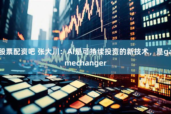 股票配资吧 张大川：AI是可持续投资的新技术，是gamechanger