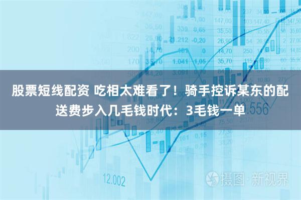 股票短线配资 吃相太难看了！骑手控诉某东的配送费步入几毛钱时代：3毛钱一单