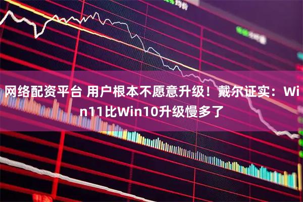 网络配资平台 用户根本不愿意升级！戴尔证实：Win11比Win10升级慢多了