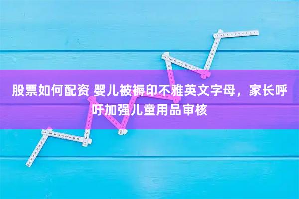 股票如何配资 婴儿被褥印不雅英文字母，家长呼吁加强儿童用品审核