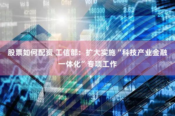 股票如何配资 工信部：扩大实施“科技产业金融一体化”专项工作