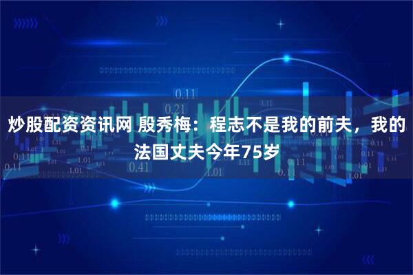 炒股配资资讯网 殷秀梅：程志不是我的前夫，我的法国丈夫今年75岁