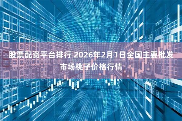 股票配资平台排行 2026年2月1日全国主要批发市场桃子价格行情