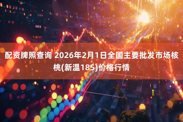 配资牌照查询 2026年2月1日全国主要批发市场核桃(新温185)价格行情