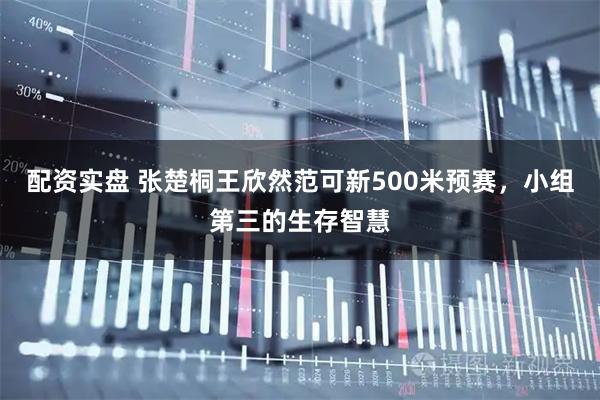 配资实盘 张楚桐王欣然范可新500米预赛，小组第三的生存智慧